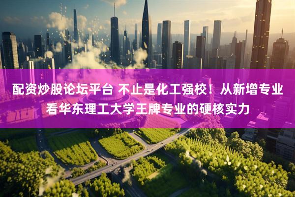 配资炒股论坛平台 不止是化工强校！从新增专业看华东理工大学王牌专业的硬核实力