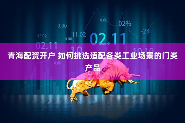 青海配资开户 如何挑选适配各类工业场景的门类产品