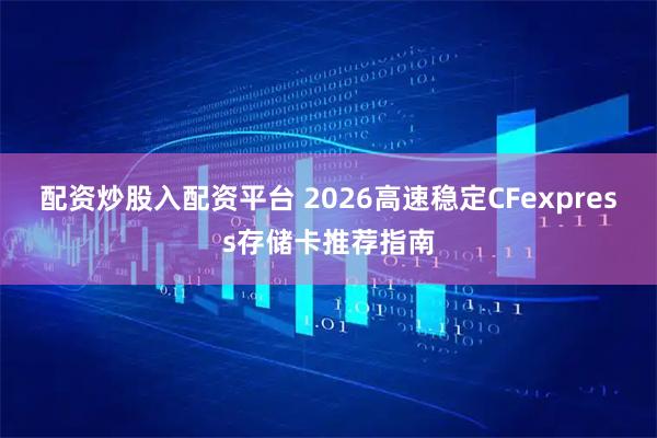 配资炒股入配资平台 2026高速稳定CFexpress存储卡推荐指南