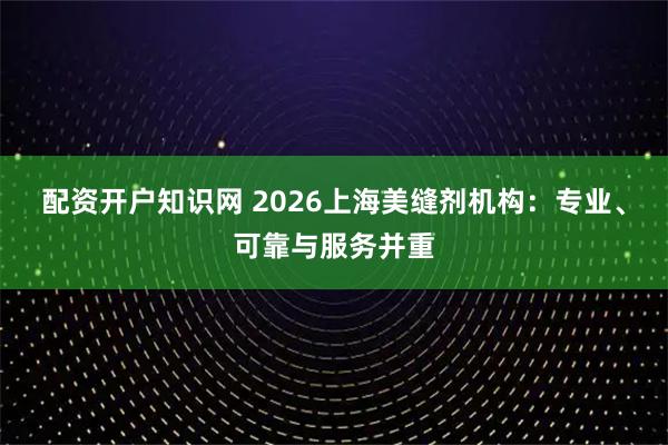 配资开户知识网 2026上海美缝剂机构：专业、可靠与服务并重