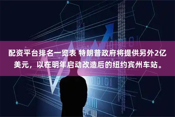 配资平台排名一览表 特朗普政府将提供另外2亿美元，以在明年启动改造后的纽约宾州车站。