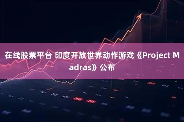 在线股票平台 印度开放世界动作游戏《Project Madras》公布