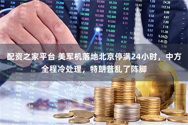 配资之家平台 美军机落地北京停满24小时，中方全程冷处理，特朗普乱了阵脚