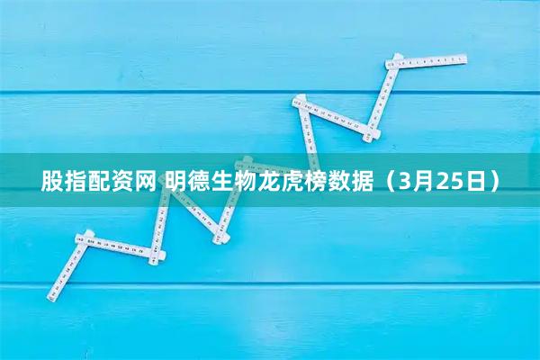 股指配资网 明德生物龙虎榜数据（3月25日）