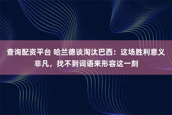 查询配资平台 哈兰德谈淘汰巴西：这场胜利意义非凡，找不到词语来形容这一刻