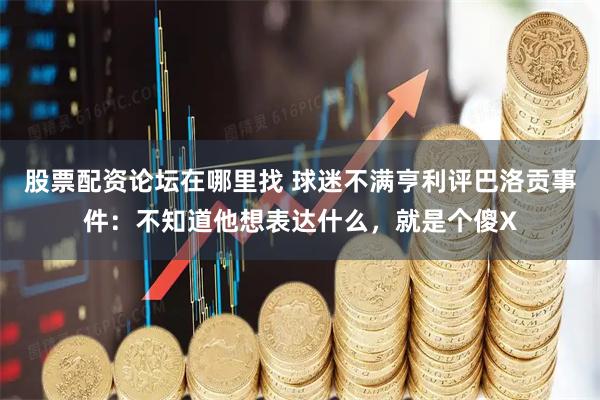 股票配资论坛在哪里找 球迷不满亨利评巴洛贡事件：不知道他想表达什么，就是个傻X