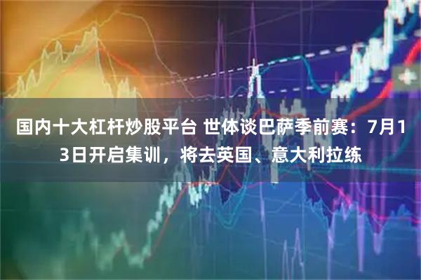 国内十大杠杆炒股平台 世体谈巴萨季前赛：7月13日开启集训，将去英国、意大利拉练