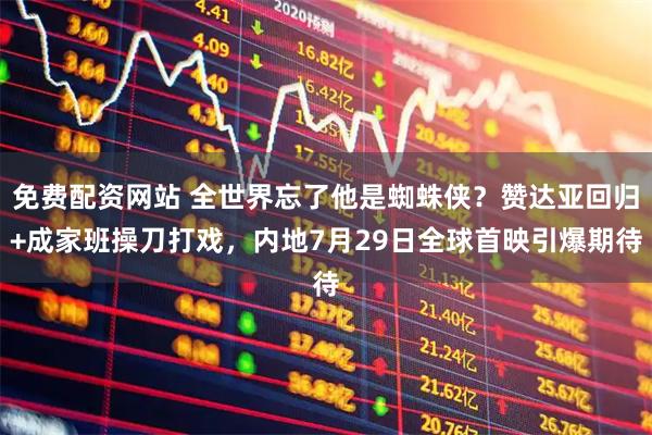 免费配资网站 全世界忘了他是蜘蛛侠？赞达亚回归+成家班操刀打戏，内地7月29日全球首映引爆期待