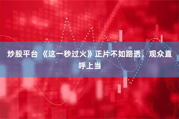 炒股平台 《这一秒过火》正片不如路透，观众直呼上当