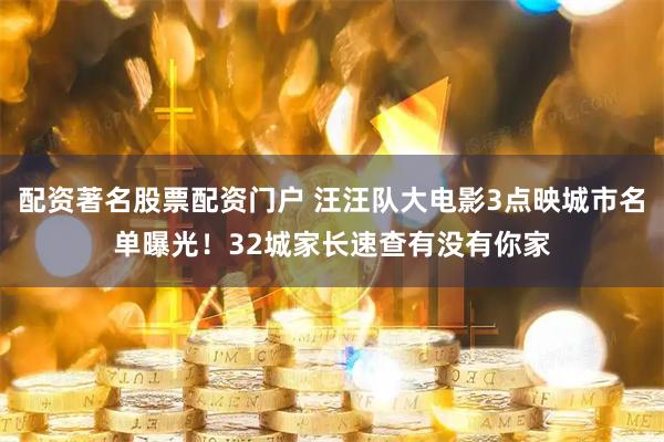 配资著名股票配资门户 汪汪队大电影3点映城市名单曝光！32城家长速查有没有你家