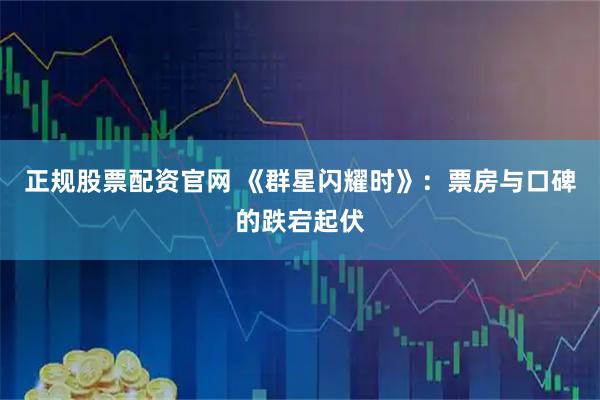 正规股票配资官网 《群星闪耀时》：票房与口碑的跌宕起伏