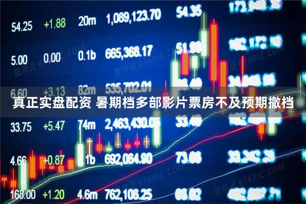 真正实盘配资 暑期档多部影片票房不及预期撤档