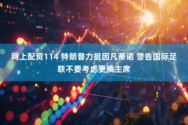 网上配资114 特朗普力挺因凡蒂诺 警告国际足联不要考虑更换主席