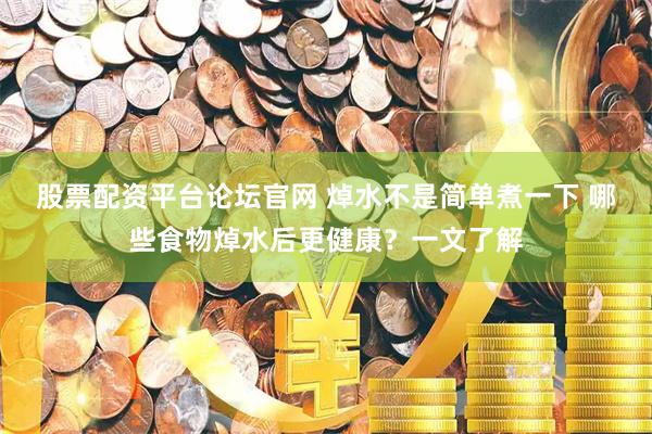 股票配资平台论坛官网 焯水不是简单煮一下 哪些食物焯水后更健康？一文了解