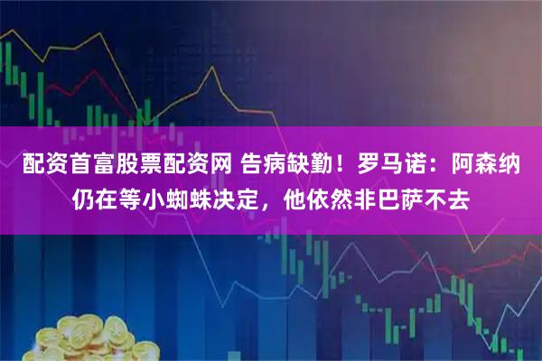 配资首富股票配资网 告病缺勤！罗马诺：阿森纳仍在等小蜘蛛决定，他依然非巴萨不去